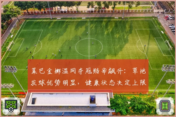 莱巴金娜温网夺冠赔率飙升：草地发球优势明显，健康状态决定上限