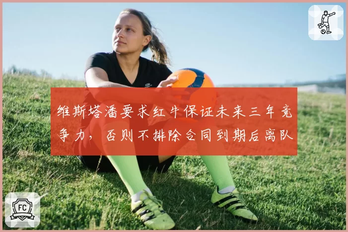 维斯塔潘要求红牛保证未来三年竞争力，否则不排除合同到期后离队