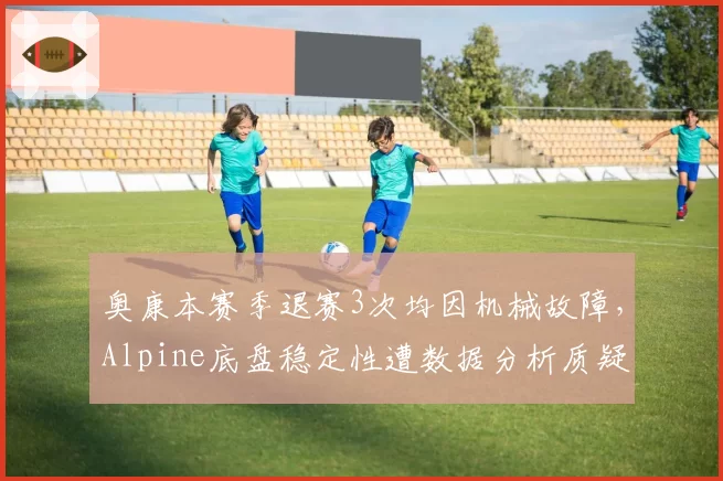 奥康本赛季退赛3次均因机械故障，Alpine底盘稳定性遭数据分析质疑