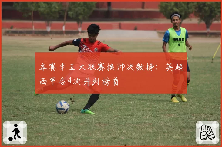 本赛季五大联赛换帅次数榜：英超西甲各4次并列榜首