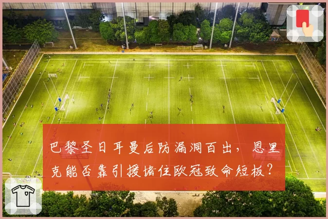 巴黎圣日耳曼后防漏洞百出，恩里克能否靠引援堵住欧冠致命短板？