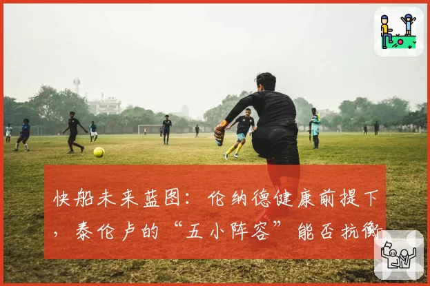 快船未来蓝图：伦纳德健康前提下，泰伦卢的“五小阵容”能否抗衡西部新贵