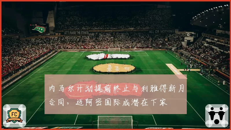 内马尔计划提前终止与利雅得新月合同，迈阿密国际成潜在下家