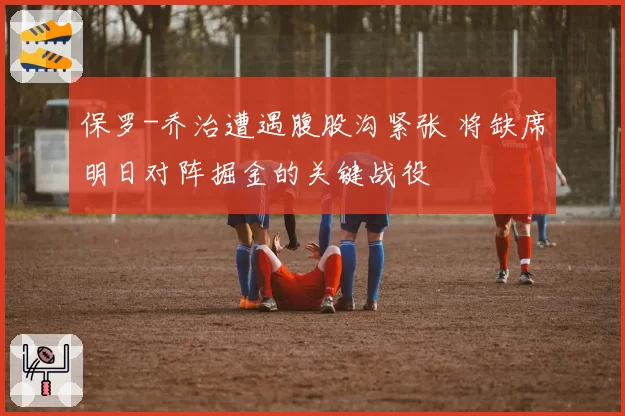 保罗-乔治遭遇腹股沟紧张 将缺席明日对阵掘金的关键战役