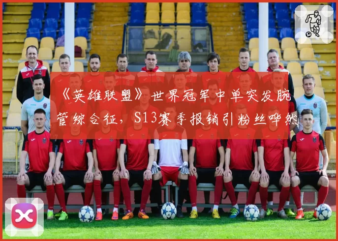 《英雄联盟》世界冠军中单突发腕管综合征，S13赛季报销引粉丝哗然