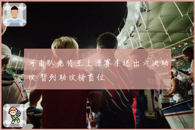 河南队老将王上源赛季送出六次助攻 暂列助攻榜首位