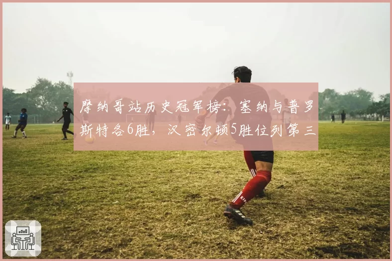 摩纳哥站历史冠军榜：塞纳与普罗斯特各6胜，汉密尔顿5胜位列第三