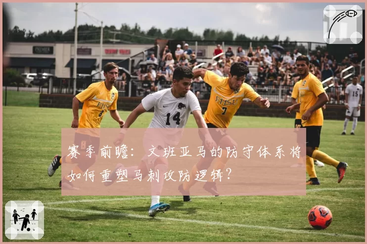 赛季前瞻：文班亚马的防守体系将如何重塑马刺攻防逻辑？