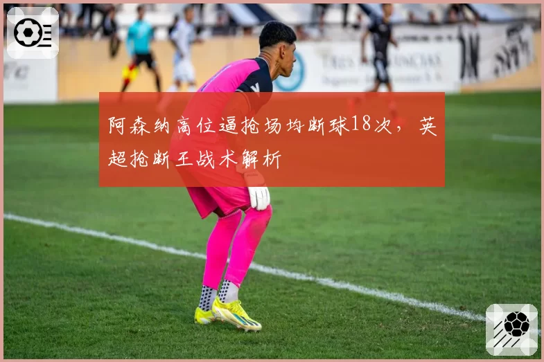 阿森纳高位逼抢场均断球18次，英超抢断王战术解析